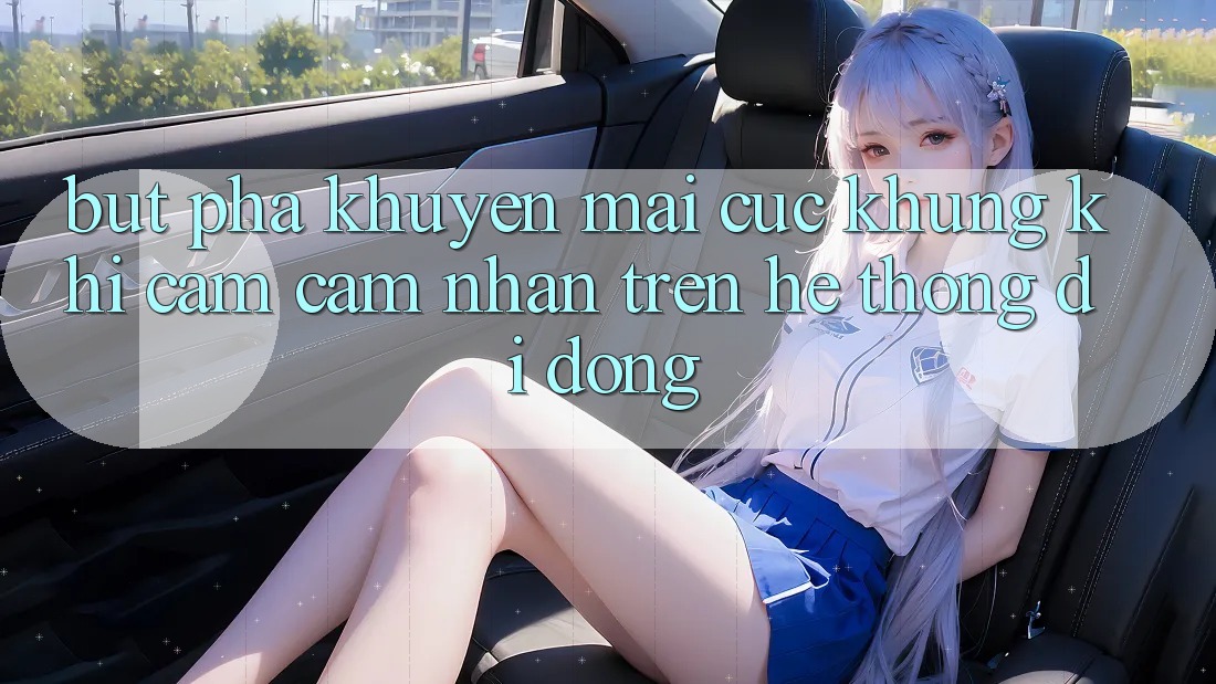 Bứt Phá Khuyến Mãi Cực Khủng Khi Cảm cảm nhận Trên Hệ thống di động