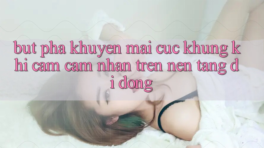 Bứt Phá Khuyến Mãi Cực Khủng Khi Cảm cảm nhận Trên Nền tảng di động Bứt Phá Khuyến Mãi Cực Khủng Khi Cảm cảm nhận Trên Nền tảng di động