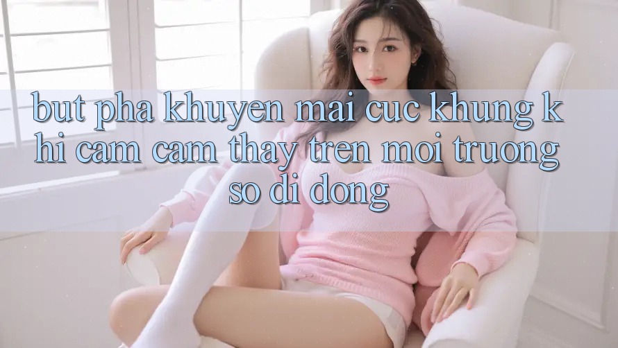Bứt Phá Khuyến Mãi Cực Khủng Khi Cảm cảm thấy Trên Môi trường số di động Bứt Phá Khuyến Mãi Cực Khủng Khi Cảm cảm thấy Trên Môi trường số di động