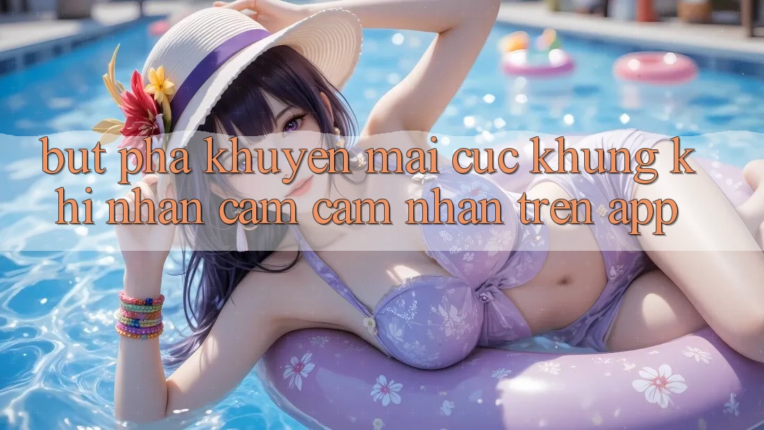 Bứt Phá Khuyến Mãi Cực Khủng Khi Nhận cảm cảm nhận Trên App Bứt Phá Khuyến Mãi Cực Khủng Khi Nhận cảm cảm nhận Trên App