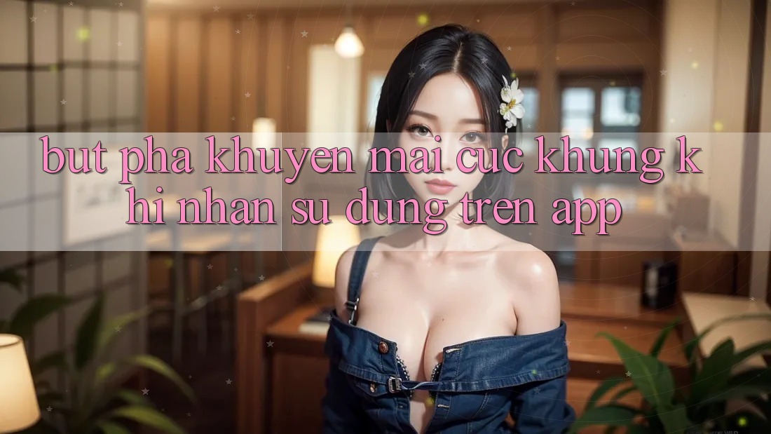 Bứt Phá Khuyến Mãi Cực Khủng Khi Nhận sử dụng Trên App Bứt Phá Khuyến Mãi Cực Khủng Khi Nhận sử dụng Trên App