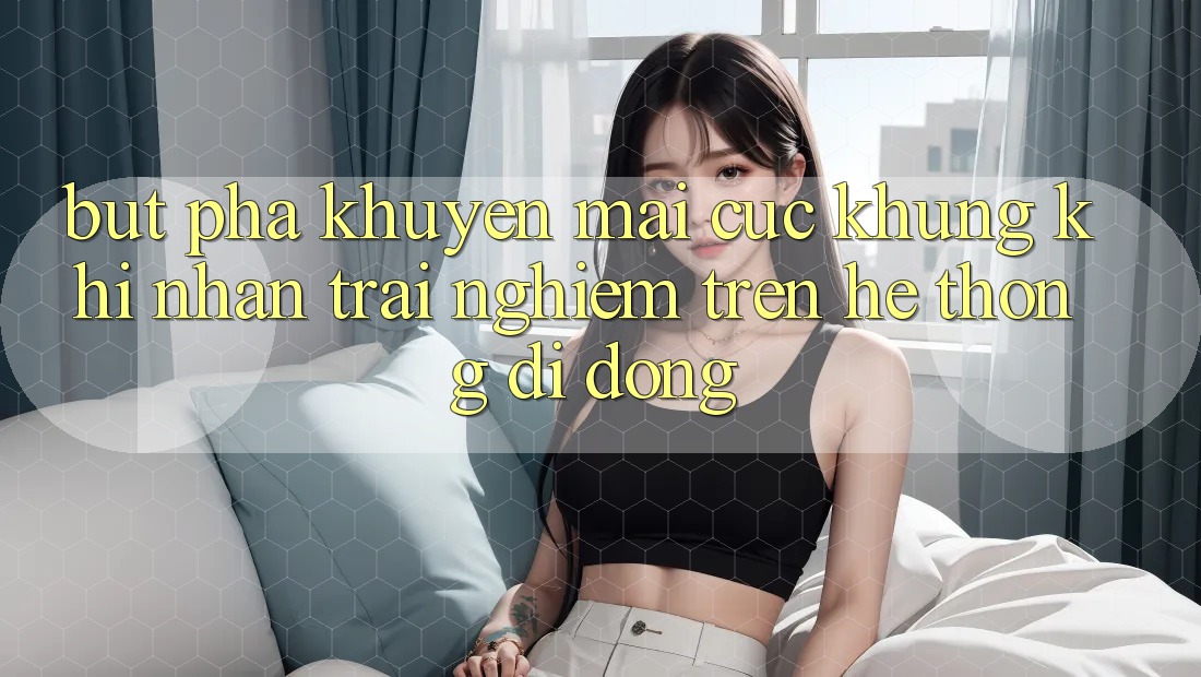 Bứt Phá Khuyến Mãi Cực Khủng Khi Nhận trải nghiệm Trên Hệ thống di động