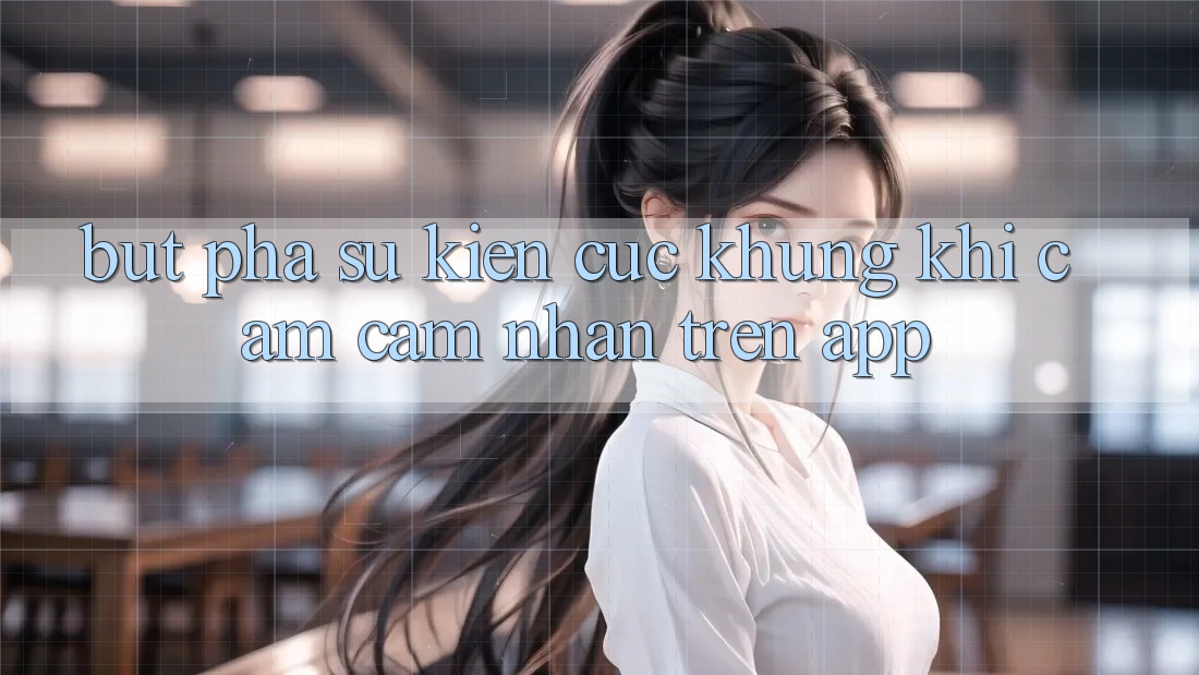 Bứt Phá Sự kiện Cực Khủng Khi Cảm cảm nhận Trên App Bứt Phá Sự kiện Cực Khủng Khi Cảm cảm nhận Trên App