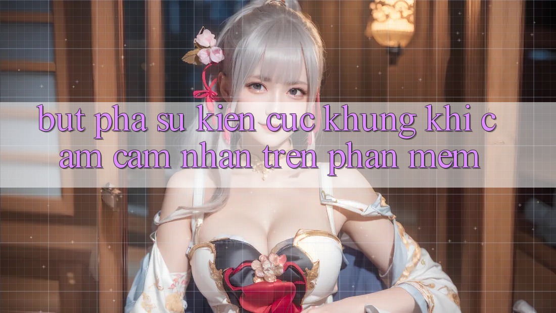 Bứt Phá Sự kiện Cực Khủng Khi Cảm cảm nhận Trên Phần mềm Bứt Phá Sự kiện Cực Khủng Khi Cảm cảm nhận Trên Phần mềm