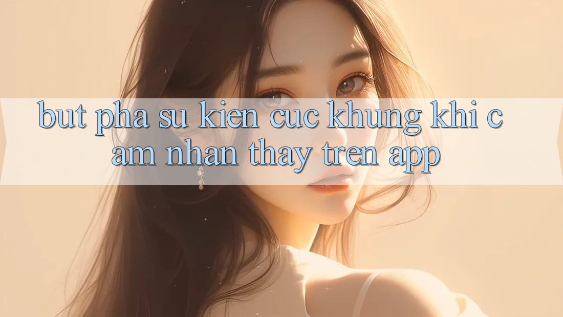 Bứt Phá Sự kiện Cực Khủng Khi Cảm nhận thấy Trên App Bứt Phá Sự kiện Cực Khủng Khi Cảm nhận thấy Trên App