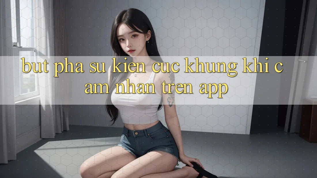 Bứt Phá Sự kiện Cực Khủng Khi Cảm nhận Trên App Bứt Phá Sự kiện Cực Khủng Khi Cảm nhận Trên App