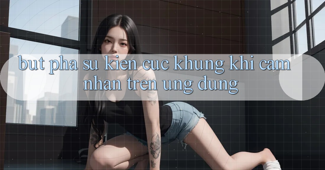 Bứt Phá Sự kiện Cực Khủng Khi Cảm nhận Trên Ứng dụng Bứt Phá Sự kiện Cực Khủng Khi Cảm nhận Trên Ứng dụng
