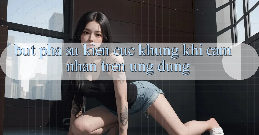 Bứt Phá Sự kiện Cực Khủng Khi Cảm nhận Trên Ứng dụng Bứt Phá Sự kiện Cực Khủng Khi Cảm nhận Trên Ứng dụng