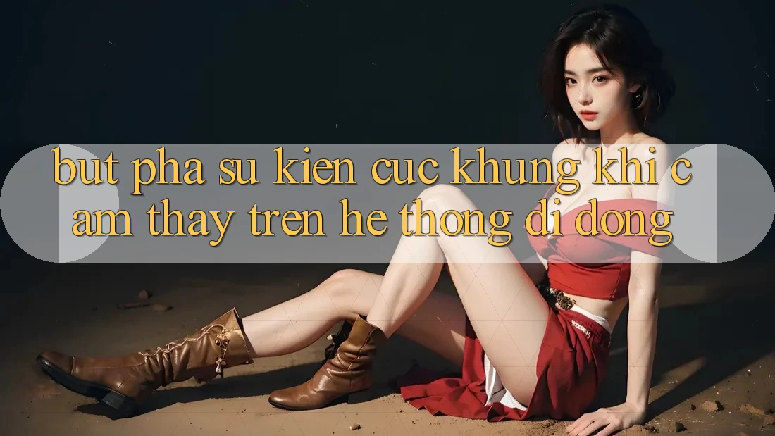 Bứt Phá Sự kiện Cực Khủng Khi Cảm thấy Trên Hệ thống di động Bứt Phá Sự kiện Cực Khủng Khi Cảm thấy Trên Hệ thống di động