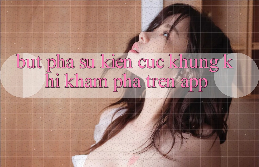 Bứt Phá Sự kiện Cực Khủng Khi Khám phá Trên App Bứt Phá Sự kiện Cực Khủng Khi Khám phá Trên App