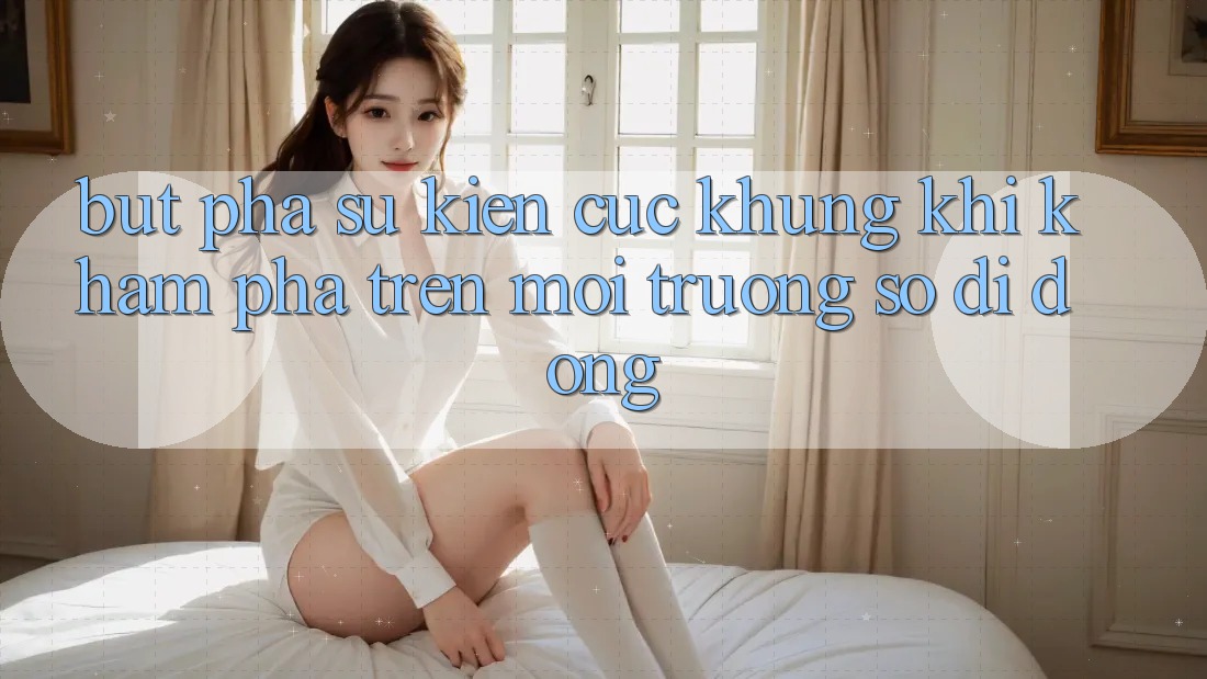 Bứt Phá Sự kiện Cực Khủng Khi Khám phá Trên Môi trường số di động Bứt Phá Sự kiện Cực Khủng Khi Khám phá Trên Môi trường số di động