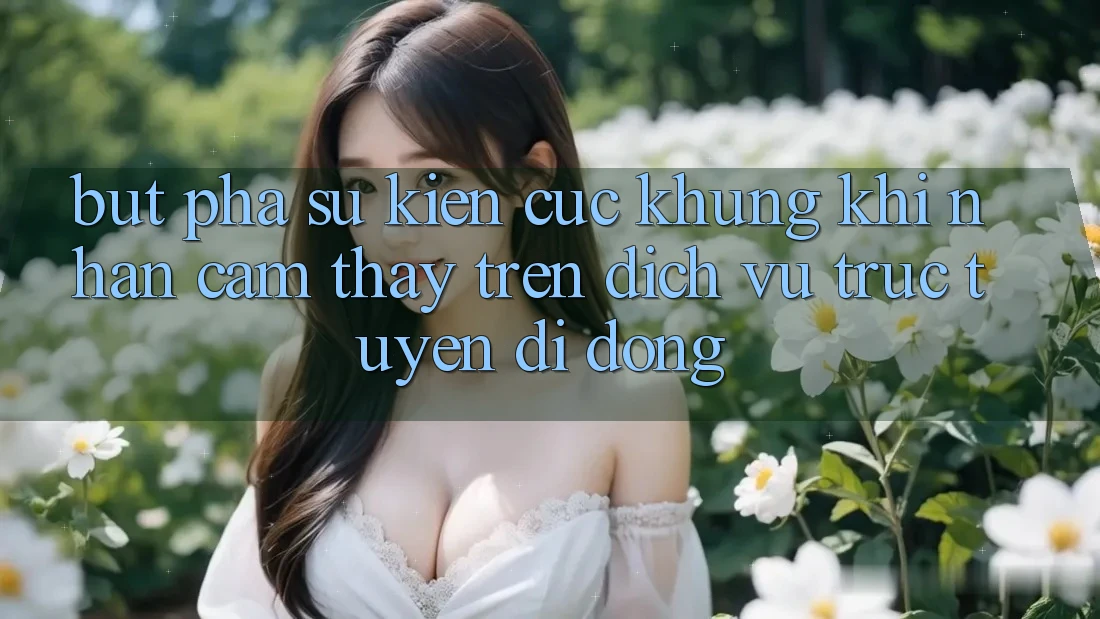 Bứt Phá Sự kiện Cực Khủng Khi Nhận cảm thấy Trên Dịch vụ trực tuyến di động Bứt Phá Sự kiện Cực Khủng Khi Nhận cảm thấy Trên Dịch vụ trực tuyến di động