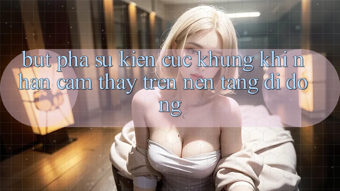 Bứt Phá Sự kiện Cực Khủng Khi Nhận cảm thấy Trên Nền tảng di động Bứt Phá Sự kiện Cực Khủng Khi Nhận cảm thấy Trên Nền tảng di động