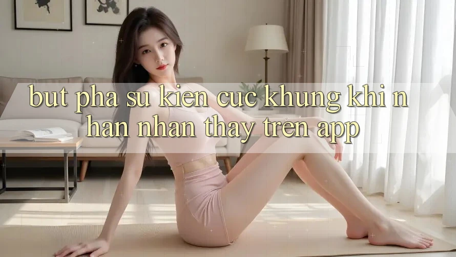 Bứt Phá Sự kiện Cực Khủng Khi Nhận nhận thấy Trên App Bứt Phá Sự kiện Cực Khủng Khi Nhận nhận thấy Trên App