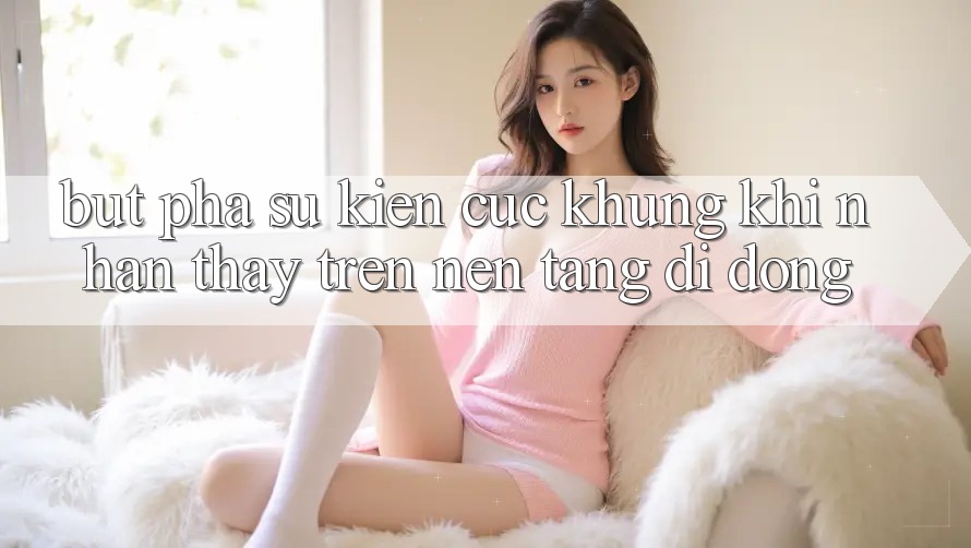 Bứt Phá Sự kiện Cực Khủng Khi Nhận thấy Trên Nền tảng di động Bứt Phá Sự kiện Cực Khủng Khi Nhận thấy Trên Nền tảng di động