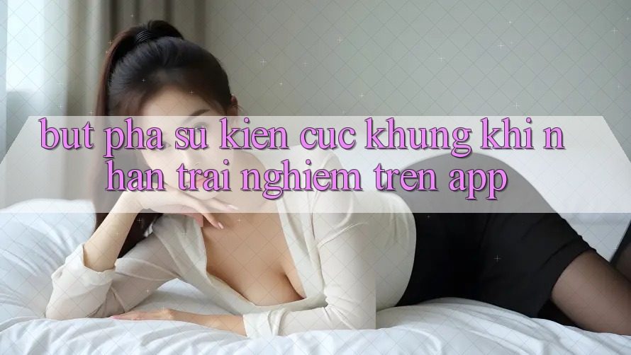 Bứt Phá Sự kiện Cực Khủng Khi Nhận trải nghiệm Trên App Bứt Phá Sự kiện Cực Khủng Khi Nhận trải nghiệm Trên App