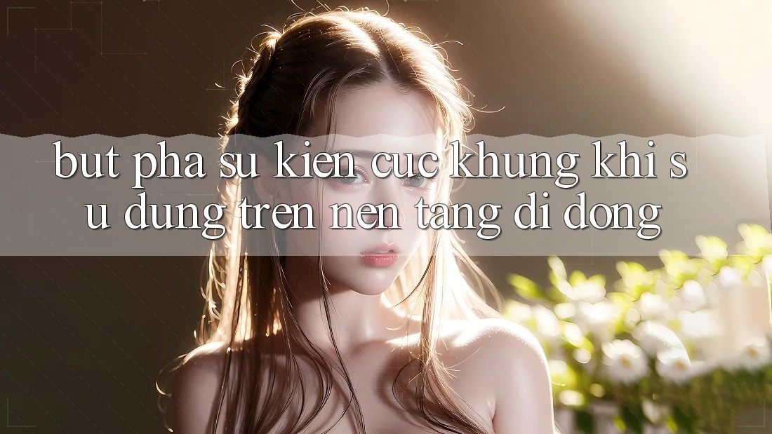 Bứt Phá Sự kiện Cực Khủng Khi Sử dụng Trên Nền tảng di động Bứt Phá Sự kiện Cực Khủng Khi Sử dụng Trên Nền tảng di động