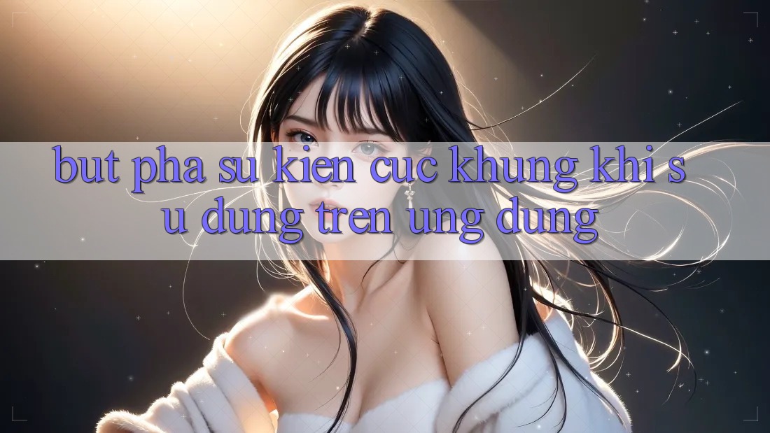Bứt Phá Sự kiện Cực Khủng Khi Sử dụng Trên Ứng dụng Bứt Phá Sự kiện Cực Khủng Khi Sử dụng Trên Ứng dụng