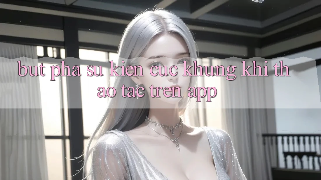 Bứt Phá Sự kiện Cực Khủng Khi Thao tác Trên App Bứt Phá Sự kiện Cực Khủng Khi Thao tác Trên App