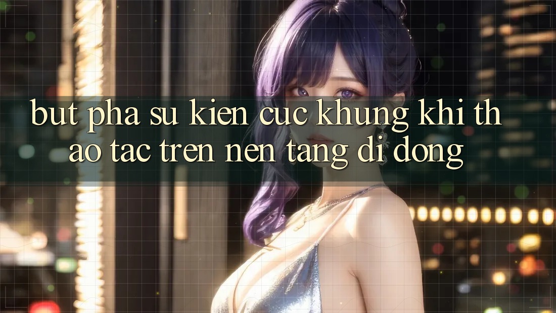 Bứt Phá Sự kiện Cực Khủng Khi Thao tác Trên Nền tảng di động Bứt Phá Sự kiện Cực Khủng Khi Thao tác Trên Nền tảng di động