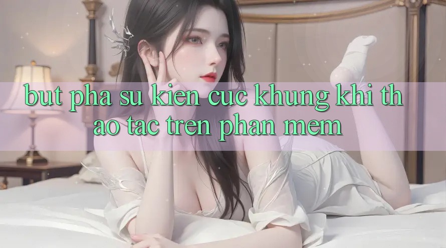 Bứt Phá Sự kiện Cực Khủng Khi Thao tác Trên Phần mềm Bứt Phá Sự kiện Cực Khủng Khi Thao tác Trên Phần mềm
