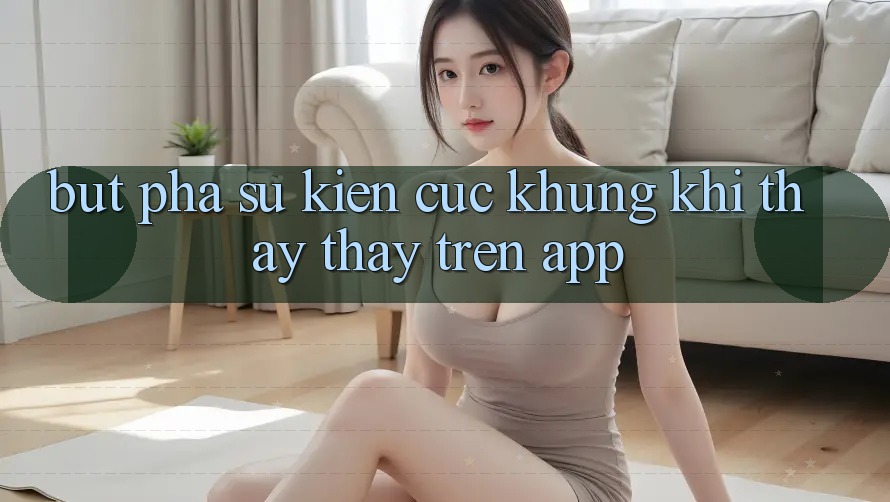 Bứt Phá Sự kiện Cực Khủng Khi Thấy thấy Trên App Bứt Phá Sự kiện Cực Khủng Khi Thấy thấy Trên App