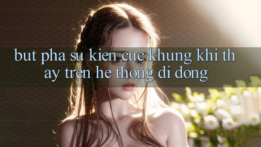 Bứt Phá Sự kiện Cực Khủng Khi Thấy Trên Hệ thống di động Bứt Phá Sự kiện Cực Khủng Khi Thấy Trên Hệ thống di động