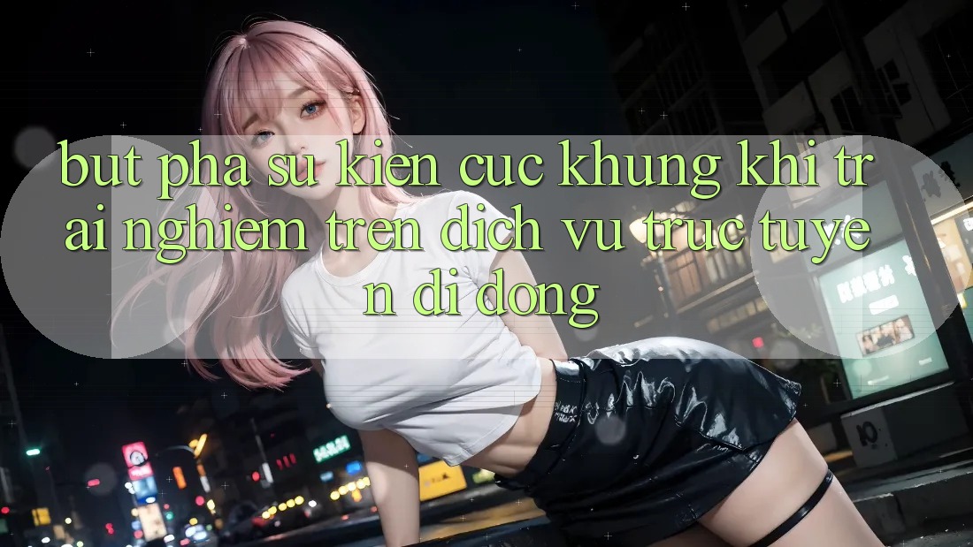 Bứt Phá Sự kiện Cực Khủng Khi Trải Nghiệm Trên Dịch vụ trực tuyến di động Bứt Phá Sự kiện Cực Khủng Khi Trải Nghiệm Trên Dịch vụ trực tuyến di động