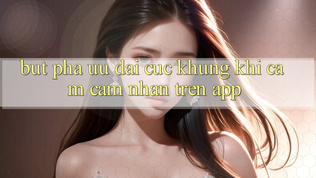 Bứt Phá Ưu đãi Cực Khủng Khi Cảm cảm nhận Trên App Bứt Phá Ưu đãi Cực Khủng Khi Cảm cảm nhận Trên App