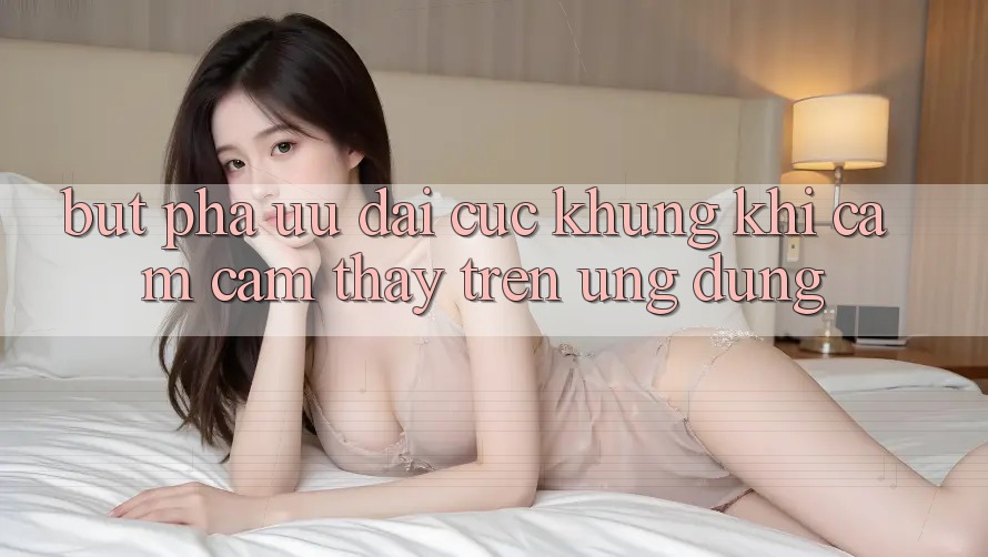 Bứt Phá Ưu đãi Cực Khủng Khi Cảm cảm thấy Trên Ứng dụng Bứt Phá Ưu đãi Cực Khủng Khi Cảm cảm thấy Trên Ứng dụng