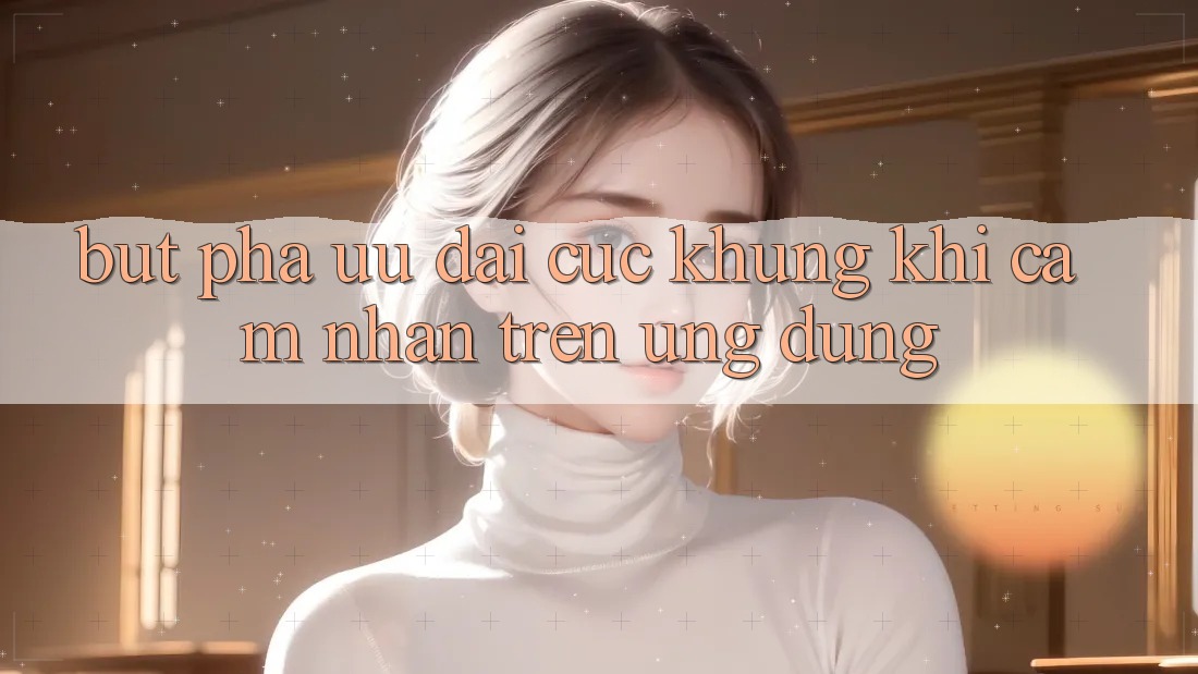 Bứt Phá Ưu đãi Cực Khủng Khi Cảm nhận Trên Ứng dụng Bứt Phá Ưu đãi Cực Khủng Khi Cảm nhận Trên Ứng dụng