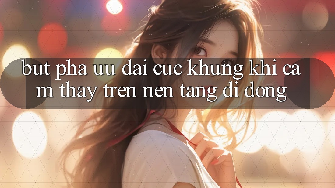 Bứt Phá Ưu đãi Cực Khủng Khi Cảm thấy Trên Nền tảng di động Bứt Phá Ưu đãi Cực Khủng Khi Cảm thấy Trên Nền tảng di động
