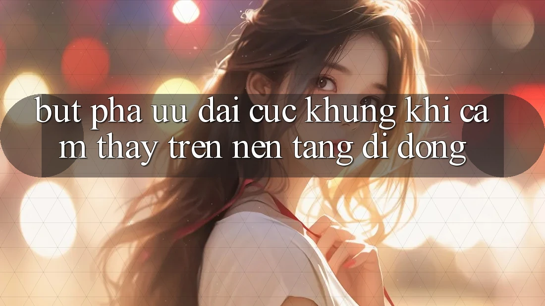 Bứt Phá Ưu đãi Cực Khủng Khi Cảm thấy Trên Nền tảng di động