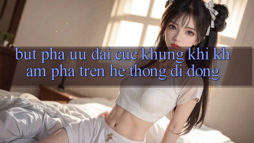 Bứt Phá Ưu đãi Cực Khủng Khi Khám phá Trên Hệ thống di động Bứt Phá Ưu đãi Cực Khủng Khi Khám phá Trên Hệ thống di động