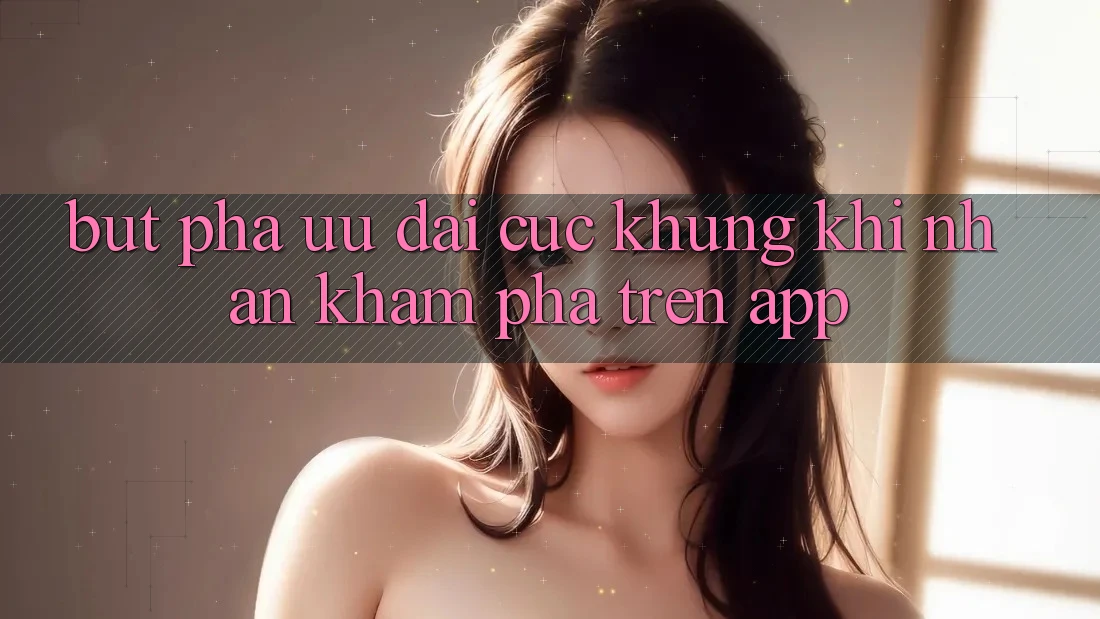 Bứt Phá Ưu đãi Cực Khủng Khi Nhận khám phá Trên App Bứt Phá Ưu đãi Cực Khủng Khi Nhận khám phá Trên App