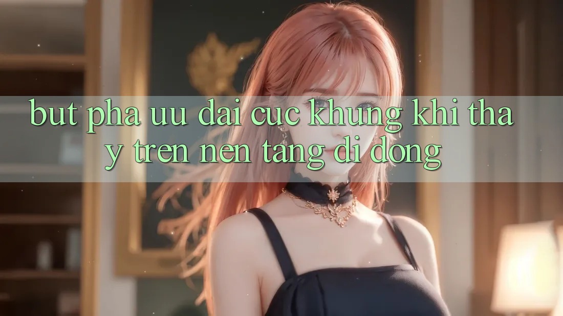 Bứt Phá Ưu đãi Cực Khủng Khi Thấy Trên Nền tảng di động Bứt Phá Ưu đãi Cực Khủng Khi Thấy Trên Nền tảng di động