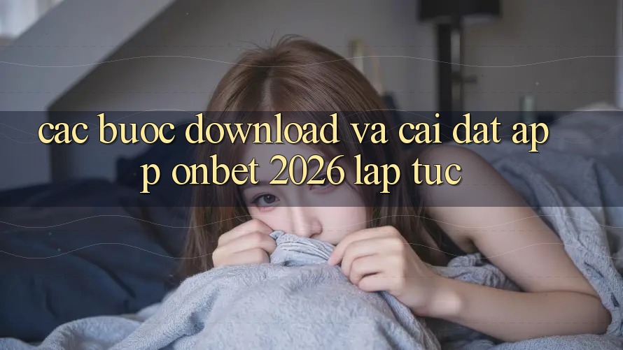 Các bước Download Và Cài đặt App Onbet 2026 Lập tức Các bước Download Và Cài đặt App Onbet 2026 Lập tức