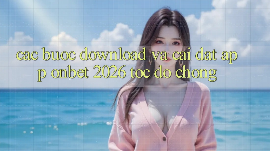 Các bước Download Và Cài Đặt App Onbet 2026 Tốc độ chóng Các bước Download Và Cài Đặt App Onbet 2026 Tốc độ chóng