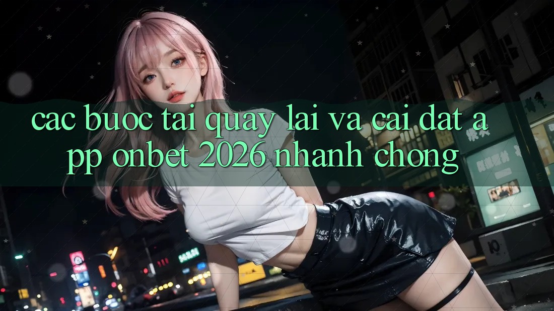 Các bước Tải quay lại Và Cài Đặt App Onbet 2026 Nhanh Chóng Các bước Tải quay lại Và Cài Đặt App Onbet 2026 Nhanh Chóng