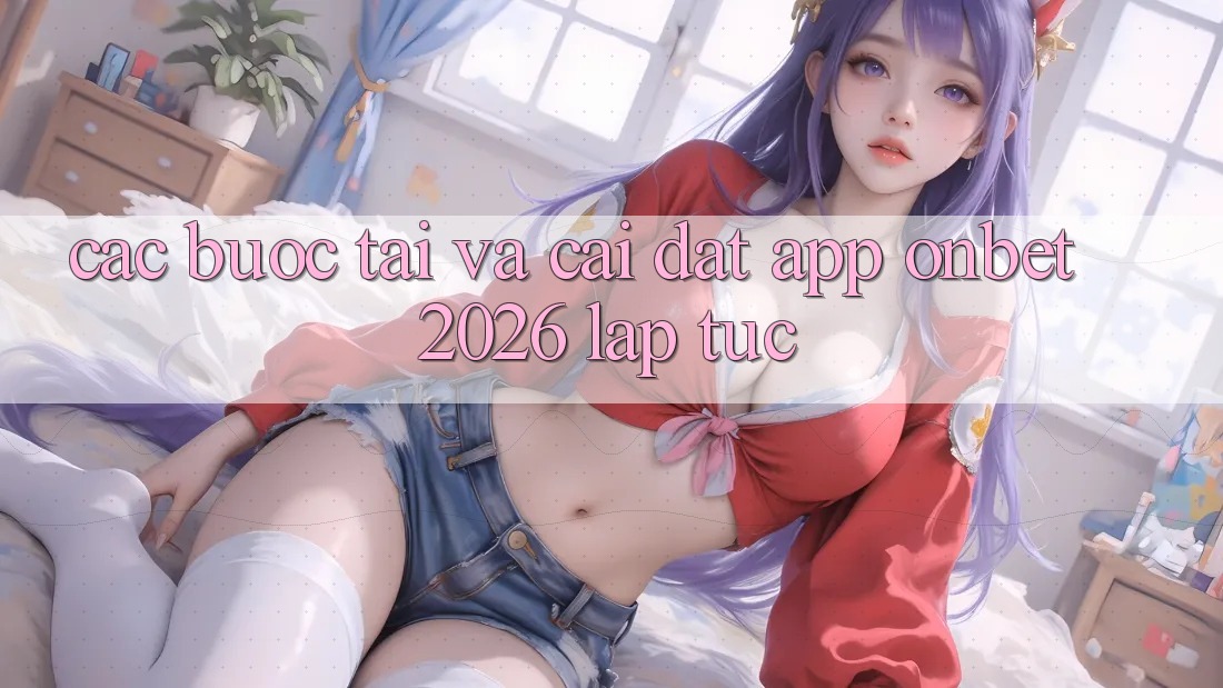 Các bước Tải Và Cài Đặt App Onbet 2026 Lập tức Các bước Tải Và Cài Đặt App Onbet 2026 Lập tức