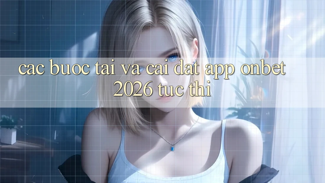 Các bước Tải Và Cài Đặt App Onbet 2026 Tức thì Các bước Tải Và Cài Đặt App Onbet 2026 Tức thì