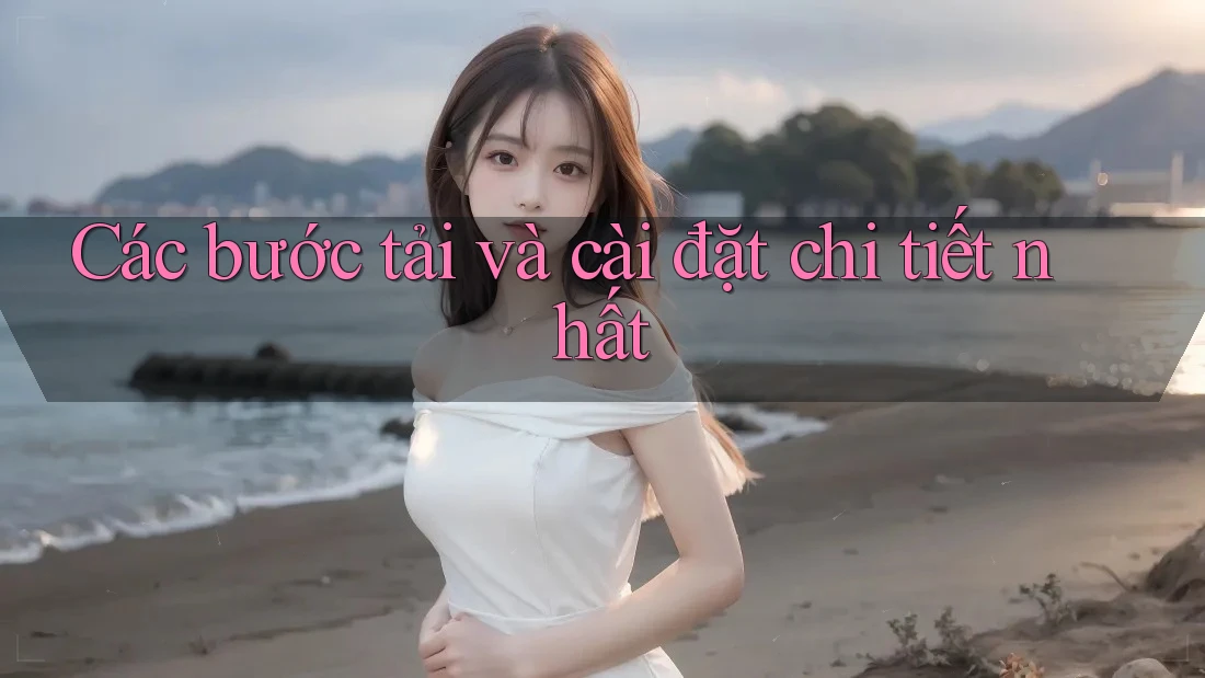 Các bước tải và cài đặt chi tiết nhất Các bước tải và cài đặt chi tiết nhất