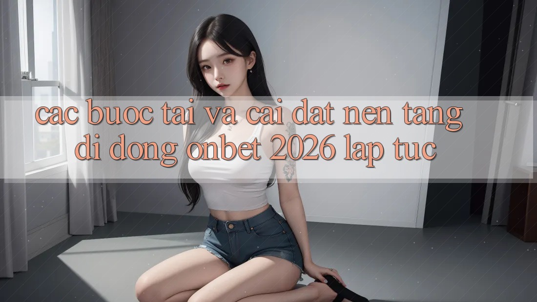Các bước Tải Và Cài đặt Nền tảng di động Onbet 2026 Lập tức Các bước Tải Và Cài đặt Nền tảng di động Onbet 2026 Lập tức
