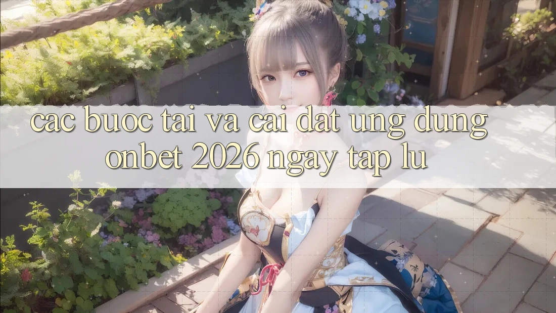 Các bước Tải Và Cài Đặt Ứng dụng Onbet 2026 Ngay tắp lự Các bước Tải Và Cài Đặt Ứng dụng Onbet 2026 Ngay tắp lự