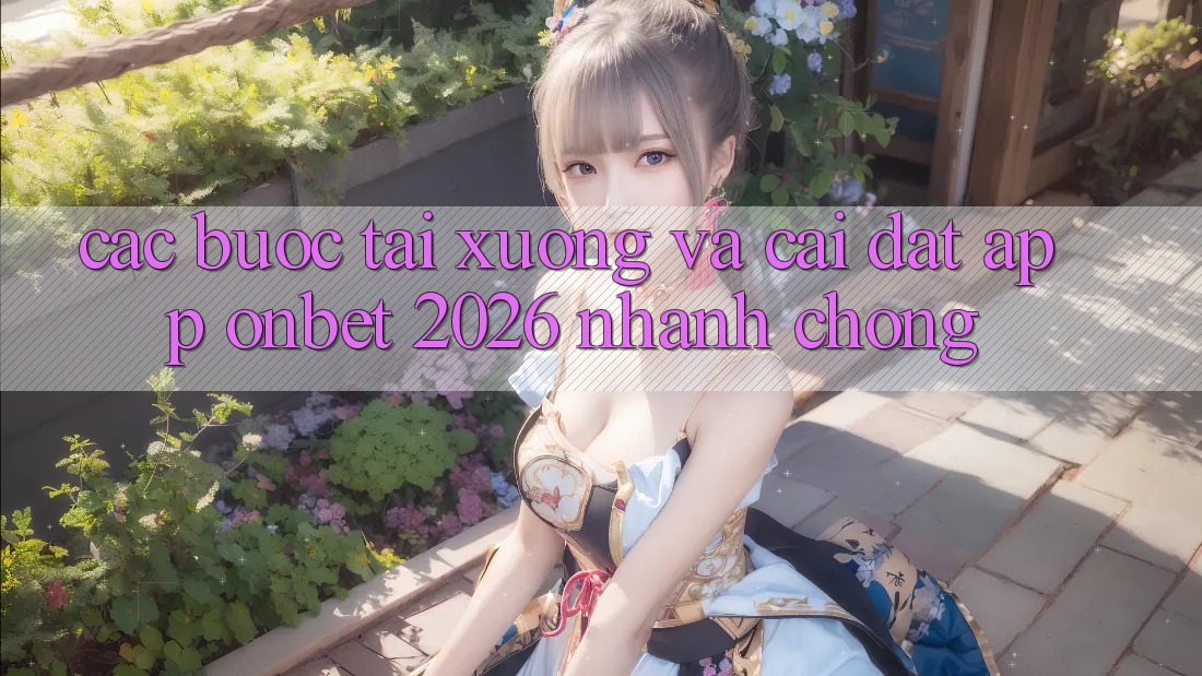 Các bước Tải xuống Và Cài Đặt App Onbet 2026 Nhanh Chóng Các bước Tải xuống Và Cài Đặt App Onbet 2026 Nhanh Chóng