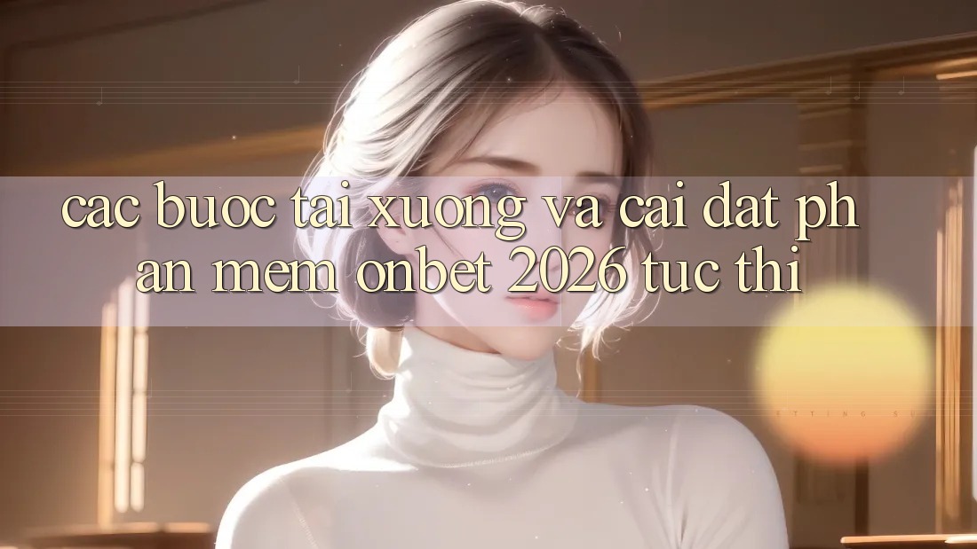 Các bước Tải xuống Và Cài Đặt Phần mềm Onbet 2026 Tức thì Các bước Tải xuống Và Cài Đặt Phần mềm Onbet 2026 Tức thì