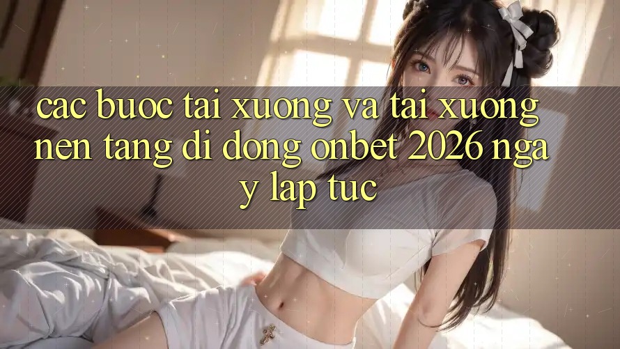 Các bước Tải xuống Và Tải xuống Nền tảng di động Onbet 2026 Ngay lập tức Các bước Tải xuống Và Tải xuống Nền tảng di động Onbet 2026 Ngay lập tức