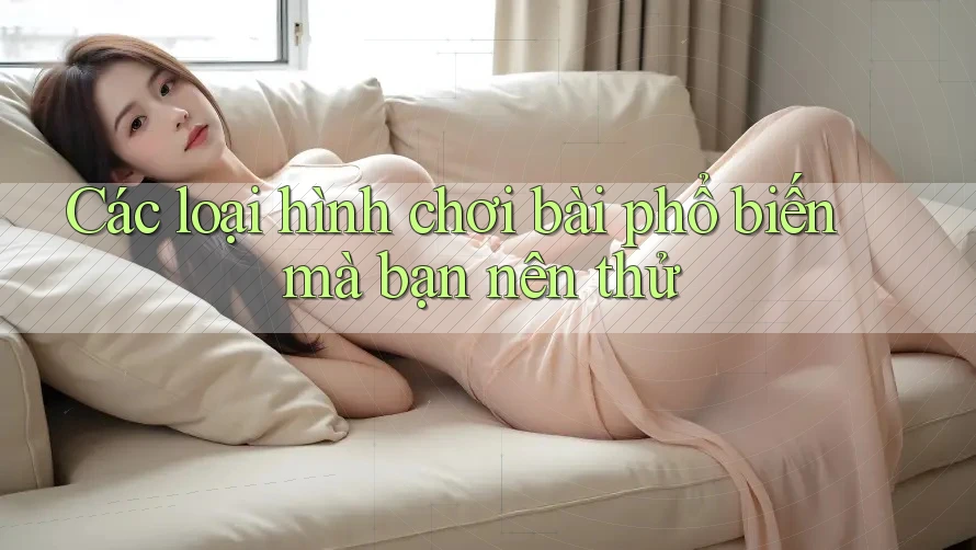 Các loại hình chơi bài phổ biến mà bạn nên thử Các loại hình chơi bài phổ biến mà bạn nên thử
