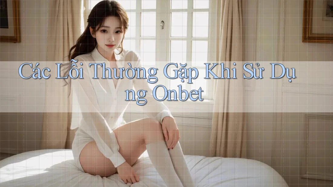 Các Lỗi Thường Gặp Khi Sử Dụng Onbet Các Lỗi Thường Gặp Khi Sử Dụng Onbet