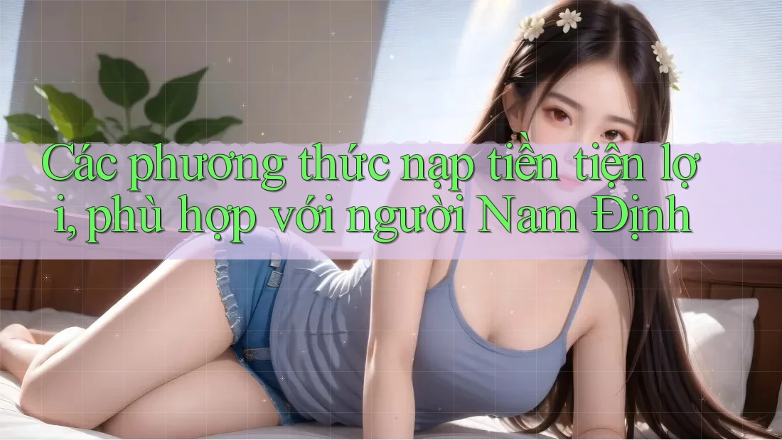 Các phương thức nạp tiền tiện lợi, phù hợp với người Nam Định Các phương thức nạp tiền tiện lợi, phù hợp với người Nam Định
